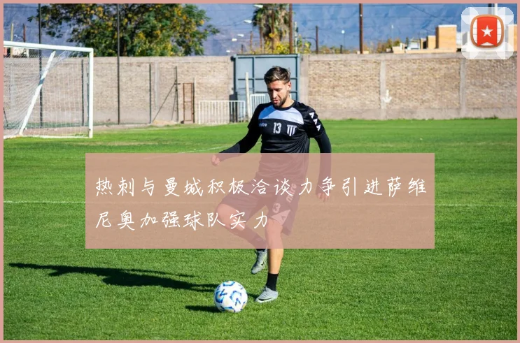 热刺与曼城积极洽谈力争引进萨维尼奥加强球队实力