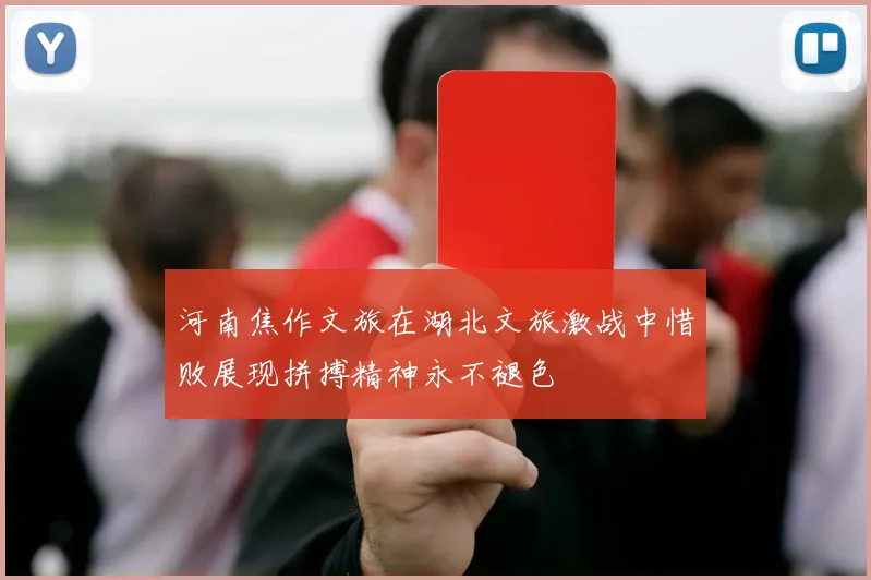 河南焦作文旅在湖北文旅激战中惜败展现拼搏精神永不褪色