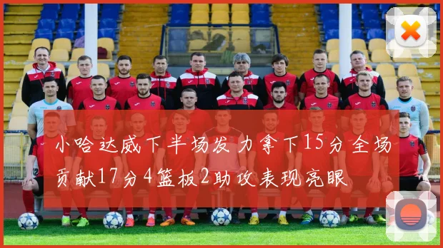小哈达威下半场发力拿下15分全场贡献17分4篮板2助攻表现亮眼