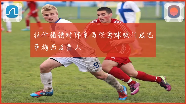 拉什福德对阵皇马任意球破门成巴萨梅西后首人