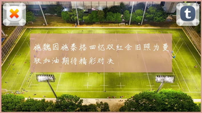 施魏因施泰格回忆双红会旧照为曼联加油期待精彩对决