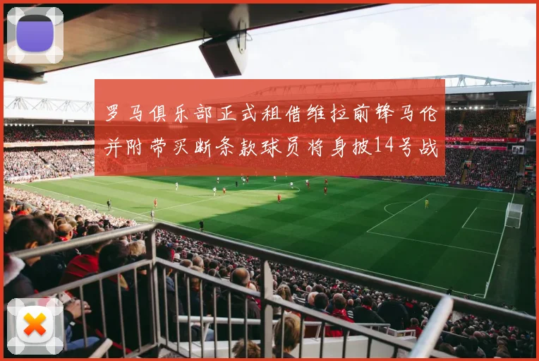 罗马俱乐部正式租借维拉前锋马伦并附带买断条款球员将身披14号战袍