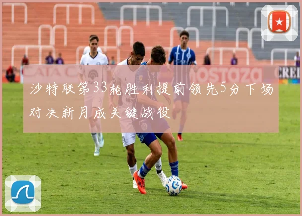 沙特联第33轮胜利提前领先5分下场对决新月成关键战役