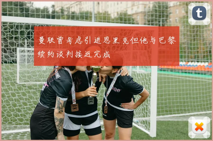曼联曾考虑引进恩里克但他与巴黎续约谈判接近完成
