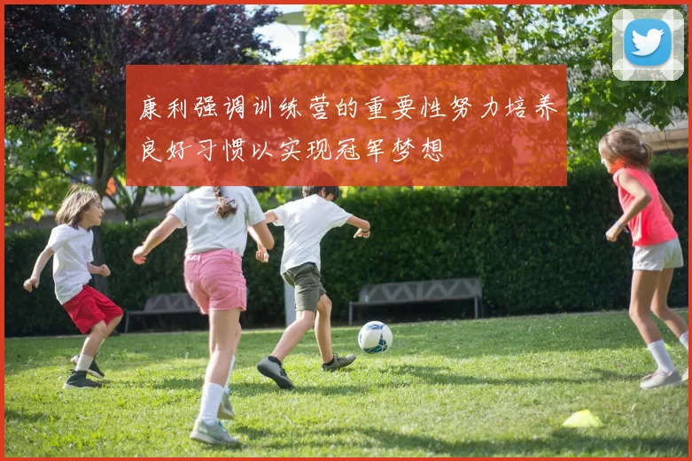 康利强调训练营的重要性努力培养良好习惯以实现冠军梦想