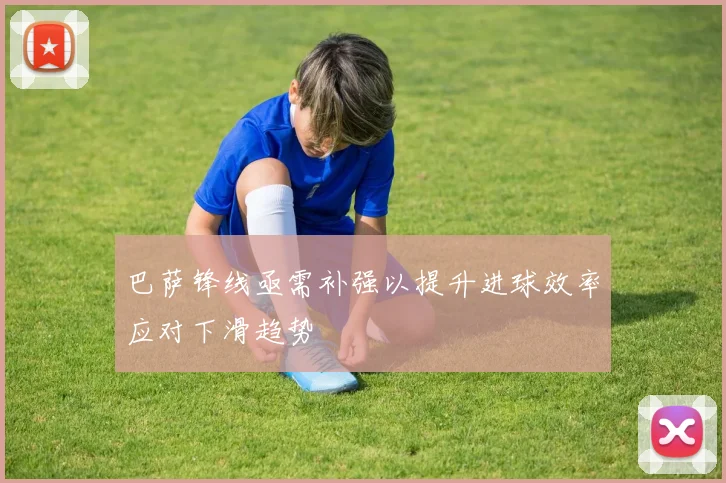 巴萨锋线亟需补强以提升进球效率应对下滑趋势