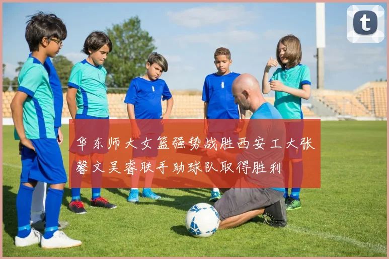 华东师大女篮强势战胜西安工大张馨文吴睿联手助球队取得胜利