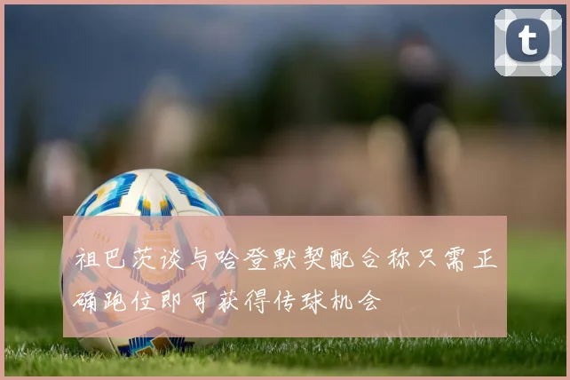 祖巴茨谈与哈登默契配合称只需正确跑位即可获得传球机会