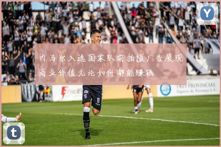 内马尔入选国家队前拍摄广告展现商业价值无论如何都能赚钱