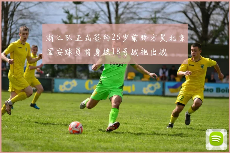 浙江队正式签约26岁前锋方昊北京国安球员将身披18号战袍出战