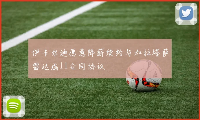伊卡尔迪愿意降薪续约与加拉塔萨雷达成11合同协议