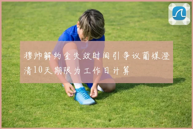 穆帅解约金失效时间引争议葡媒澄清10天期限为工作日计算