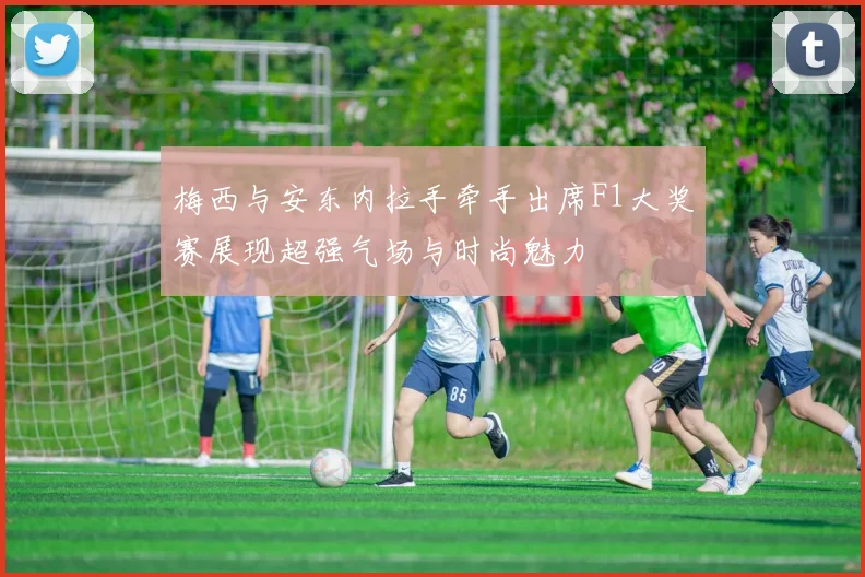 梅西与安东内拉手牵手出席F1大奖赛展现超强气场与时尚魅力