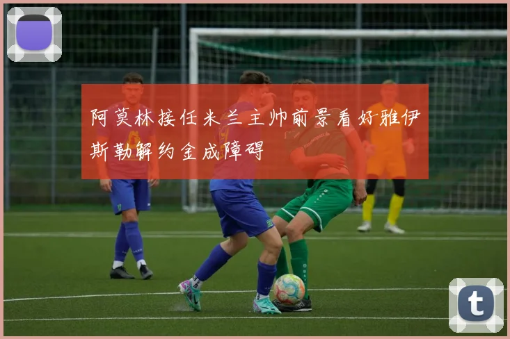 阿莫林接任米兰主帅前景看好雅伊斯勒解约金成障碍