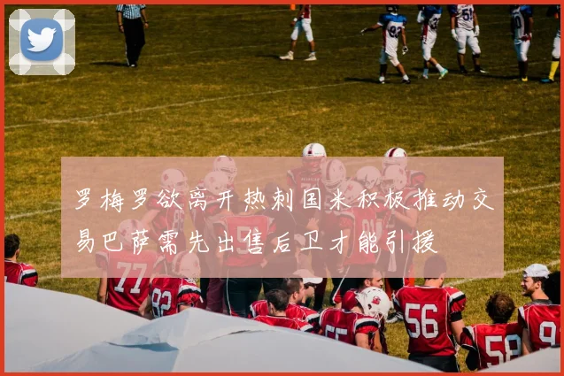 罗梅罗欲离开热刺国米积极推动交易巴萨需先出售后卫才能引援